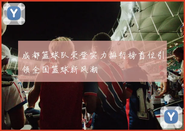 成都篮球队荣登实力排行榜首位引领全国篮球新风潮